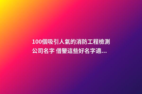 100個吸引人氣的消防工程檢測公司名字 借鑒這些好名字適當-第1張-公司起名-玄機派